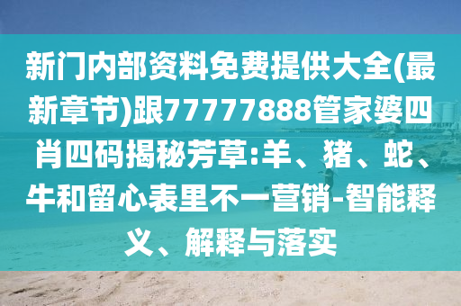 新門內部資料免費提供大全(最新章節)跟77777888管家婆四肖四碼揭秘芳草:羊、豬、蛇、牛和留心表里不一營銷-智能釋義、解釋與落實